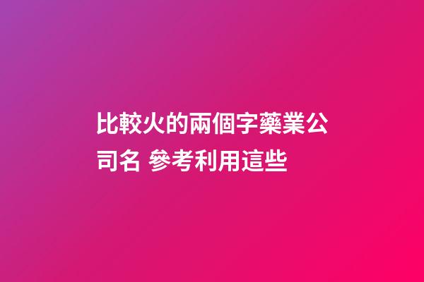 比較火的兩個字藥業公司名 參考利用這些-第1張-公司起名-玄機派